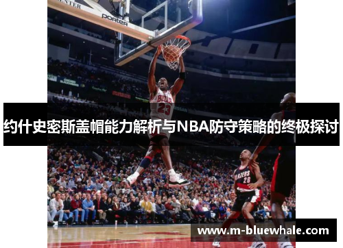 约什史密斯盖帽能力解析与NBA防守策略的终极探讨