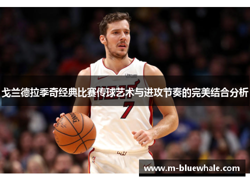 戈兰德拉季奇经典比赛传球艺术与进攻节奏的完美结合分析
