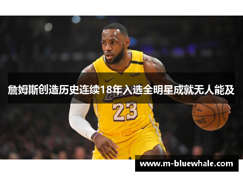 詹姆斯创造历史连续18年入选全明星成就无人能及