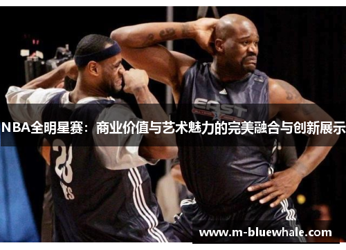 NBA全明星赛：商业价值与艺术魅力的完美融合与创新展示