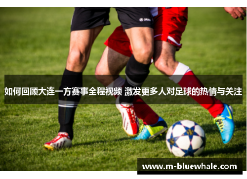 如何回顾大连一方赛事全程视频 激发更多人对足球的热情与关注