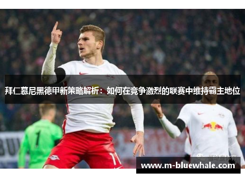 拜仁慕尼黑德甲新策略解析：如何在竞争激烈的联赛中维持霸主地位