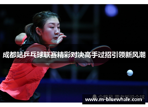 成都站乒乓球联赛精彩对决高手过招引领新风潮