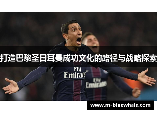 打造巴黎圣日耳曼成功文化的路径与战略探索