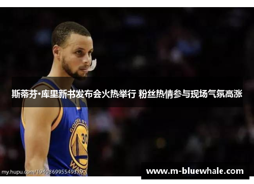 斯蒂芬·库里新书发布会火热举行 粉丝热情参与现场气氛高涨