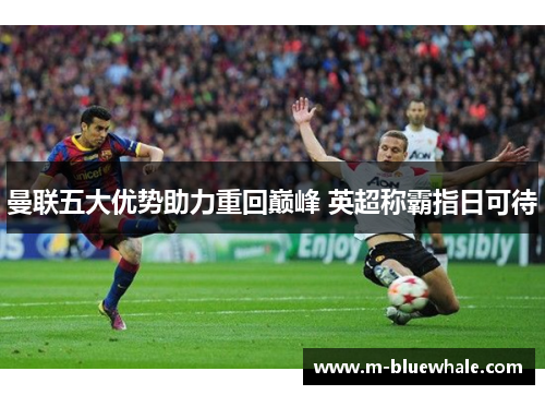 曼联五大优势助力重回巅峰 英超称霸指日可待