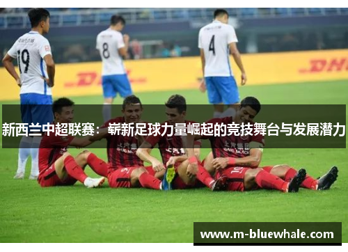 新西兰中超联赛：崭新足球力量崛起的竞技舞台与发展潜力