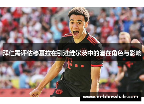 拜仁需评估穆夏拉在引进维尔茨中的潜在角色与影响