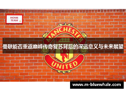 曼联能否重返巅峰传奇复苏背后的深远意义与未来展望