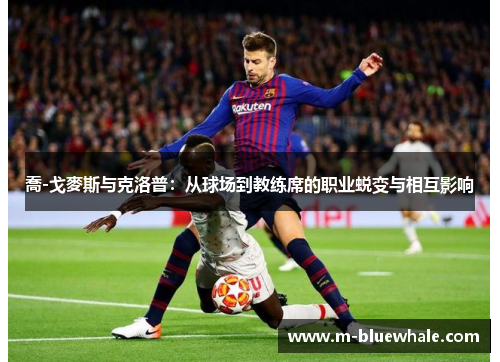 喬-戈麥斯与克洛普：从球场到教练席的职业蜕变与相互影响