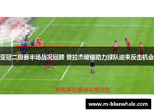 亚冠二级赛半场战况回顾 普拉杰破僵助力球队迎来反击机会