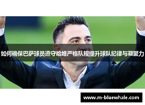 如何确保巴萨球员遵守哈维严格队规提升球队纪律与凝聚力