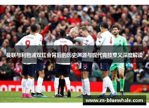 曼联与利物浦双红会背后的历史渊源与现代竞技意义深度解读