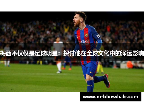 梅西不仅仅是足球明星：探讨他在全球文化中的深远影响