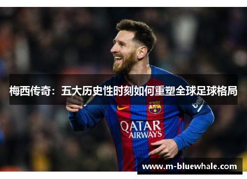 梅西传奇：五大历史性时刻如何重塑全球足球格局
