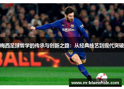 梅西足球哲学的传承与创新之路：从经典技艺到现代突破