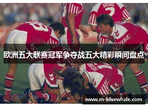 欧洲五大联赛冠军争夺战五大精彩瞬间盘点