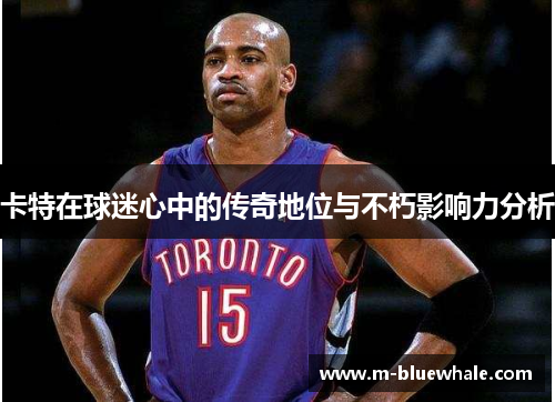 卡特在球迷心中的传奇地位与不朽影响力分析