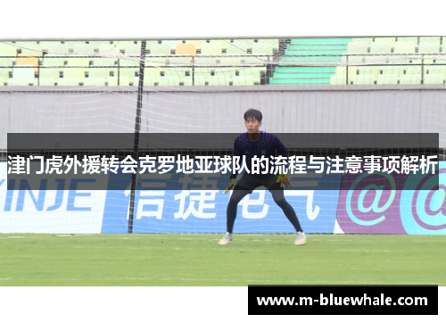 津门虎外援转会克罗地亚球队的流程与注意事项解析