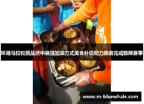 环湖马拉松挑战途中最强加油方式美食补给助力跑者完成极限赛事