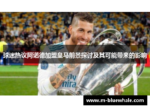 球迷热议阿诺德加盟皇马前景探讨及其可能带来的影响