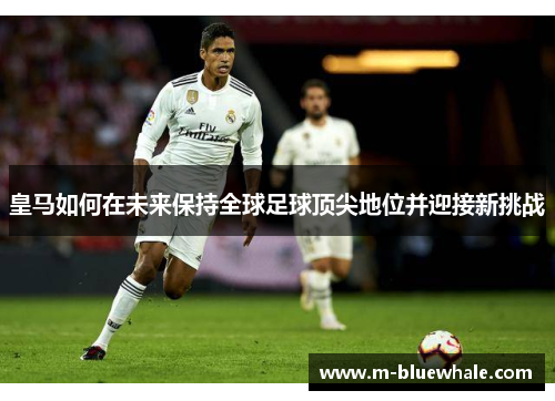 皇马如何在未来保持全球足球顶尖地位并迎接新挑战