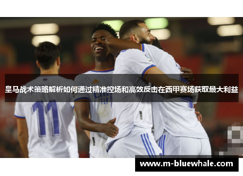 皇马战术策略解析如何通过精准控场和高效反击在西甲赛场获取最大利益