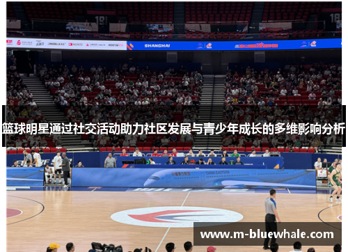 篮球明星通过社交活动助力社区发展与青少年成长的多维影响分析