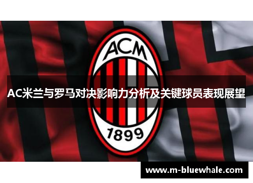 AC米兰与罗马对决影响力分析及关键球员表现展望