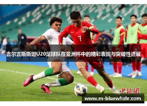 吉尔吉斯斯坦U20足球队在亚洲杯中的精彩表现与突破性进展