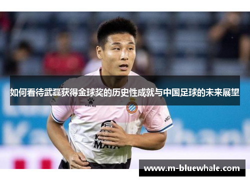 如何看待武磊获得金球奖的历史性成就与中国足球的未来展望