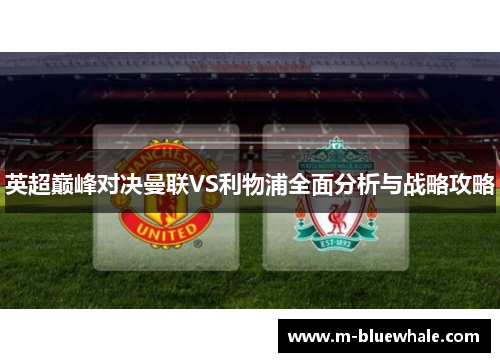 英超巅峰对决曼联VS利物浦全面分析与战略攻略