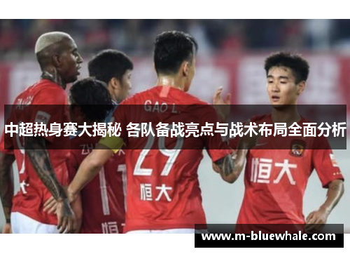 中超热身赛大揭秘 各队备战亮点与战术布局全面分析