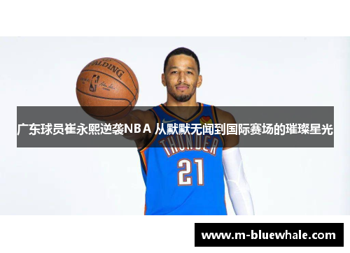 广东球员崔永熙逆袭NBA 从默默无闻到国际赛场的璀璨星光