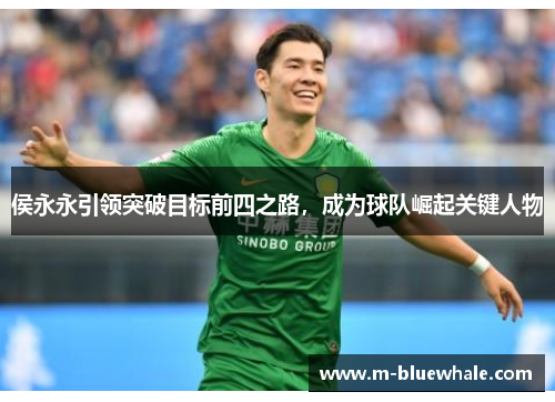 侯永永引领突破目标前四之路，成为球队崛起关键人物
