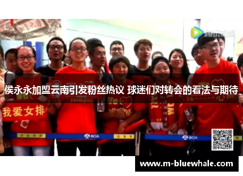 侯永永加盟云南引发粉丝热议 球迷们对转会的看法与期待