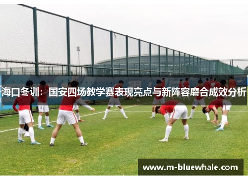 海口冬训：国安四场教学赛表现亮点与新阵容磨合成效分析