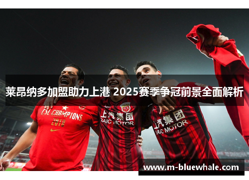 莱昂纳多加盟助力上港 2025赛季争冠前景全面解析