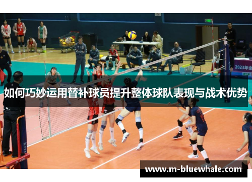 如何巧妙运用替补球员提升整体球队表现与战术优势