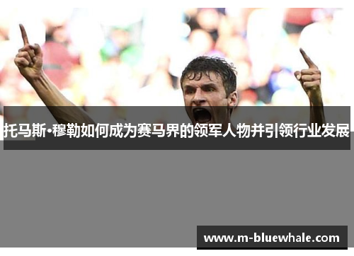 托马斯·穆勒如何成为赛马界的领军人物并引领行业发展