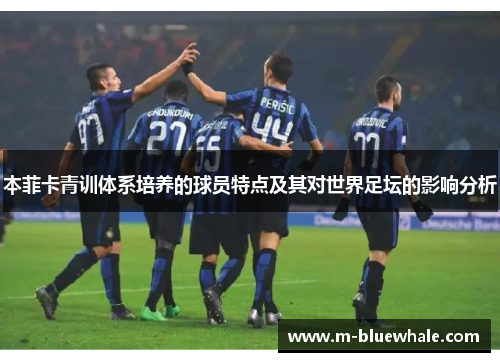 本菲卡青训体系培养的球员特点及其对世界足坛的影响分析