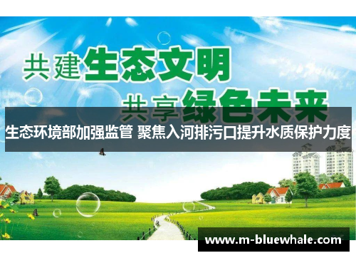 生态环境部加强监管 聚焦入河排污口提升水质保护力度