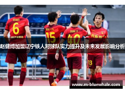 赵健博加盟辽宁铁人对球队实力提升及未来发展影响分析
