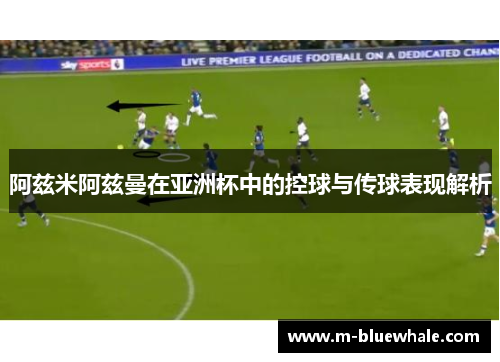 阿兹米阿兹曼在亚洲杯中的控球与传球表现解析