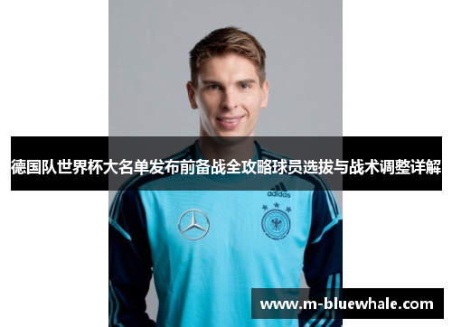 德国队世界杯大名单发布前备战全攻略球员选拔与战术调整详解