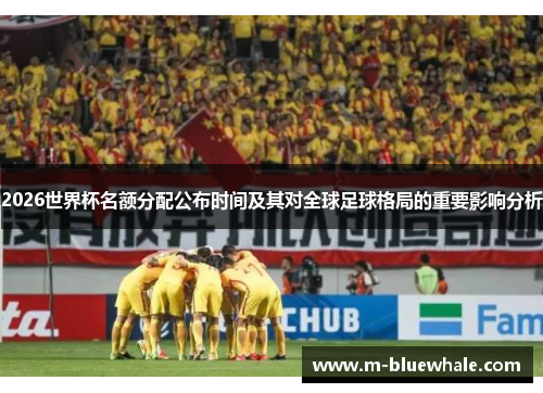 2026世界杯名额分配公布时间及其对全球足球格局的重要影响分析