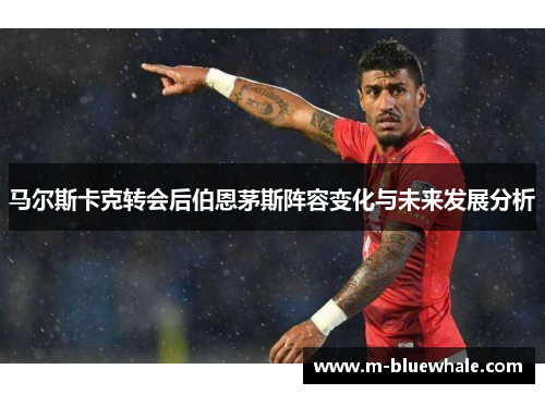 马尔斯卡克转会后伯恩茅斯阵容变化与未来发展分析