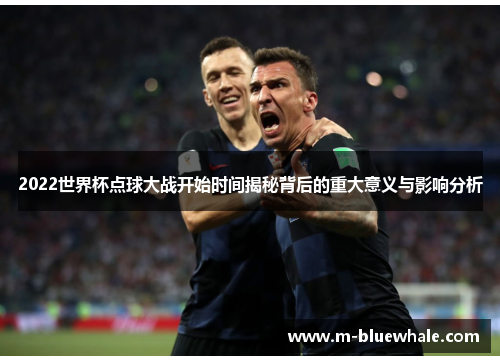 2022世界杯点球大战开始时间揭秘背后的重大意义与影响分析