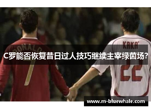 C罗能否恢复昔日过人技巧继续主宰绿茵场？