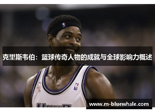 克里斯韦伯：篮球传奇人物的成就与全球影响力概述